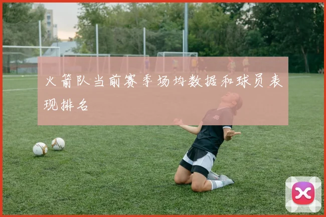 火箭队当前赛季场均数据和球员表现排名