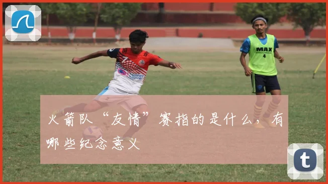 火箭队“友情”赛指的是什么，有哪些纪念意义