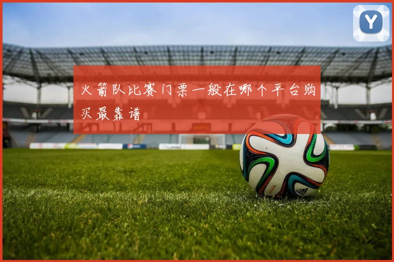 火箭队比赛门票一般在哪个平台购买最靠谱