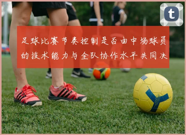 足球比赛节奏控制是否由中场球员的技术能力与全队协作水平共同决定