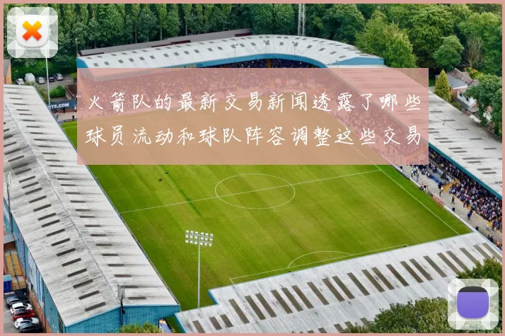 火箭队的最新交易新闻透露了哪些球员流动和球队阵容调整这些交易对球队竞争力有何帮助