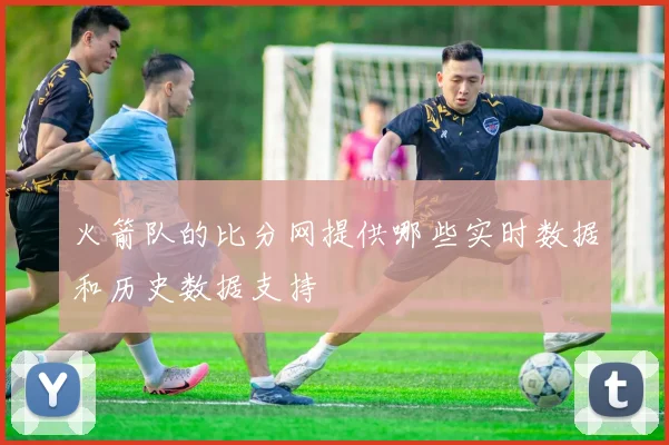 火箭队的比分网提供哪些实时数据和历史数据支持