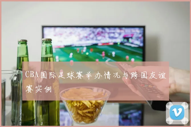 CBA国际足球赛举办情况与跨国友谊赛实例