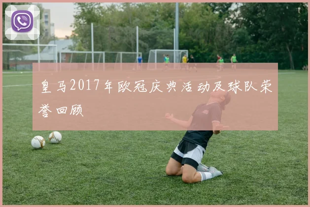 皇马2017年欧冠庆典活动及球队荣誉回顾