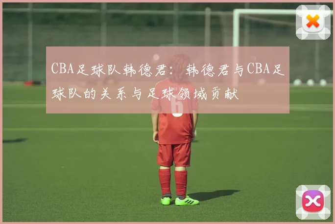 CBA足球队韩德君：韩德君与CBA足球队的关系与足球领域贡献