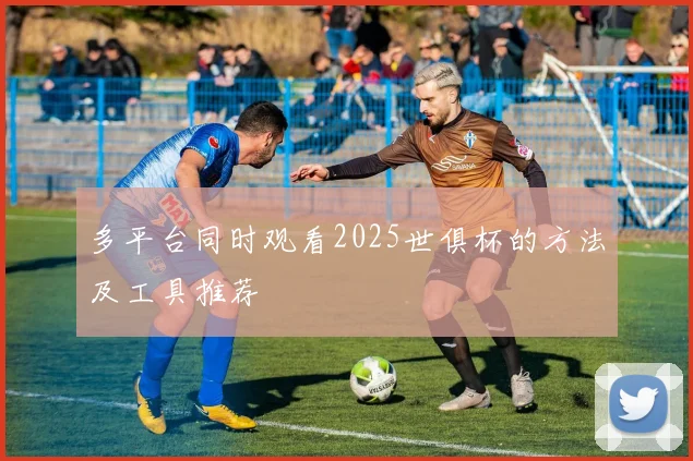 多平台同时观看2025世俱杯的方法及工具推荐