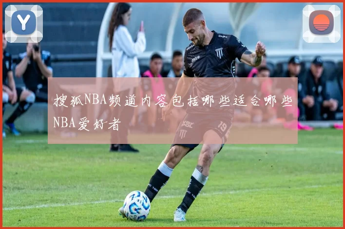 搜狐NBA频道内容包括哪些适合哪些NBA爱好者