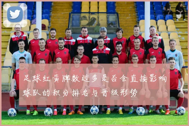 足球红黄牌数过多是否会直接影响球队的积分排名与晋级形势