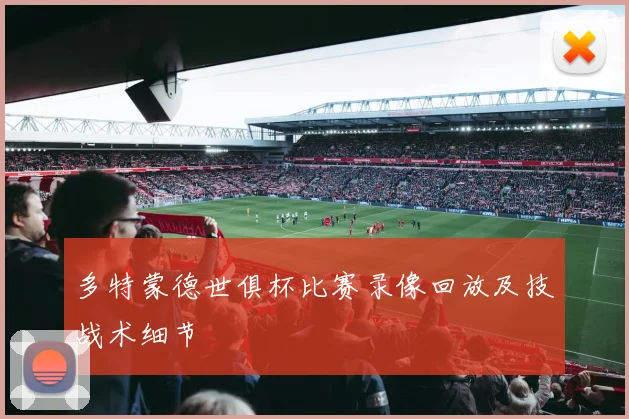 多特蒙德世俱杯比赛录像回放及技战术细节